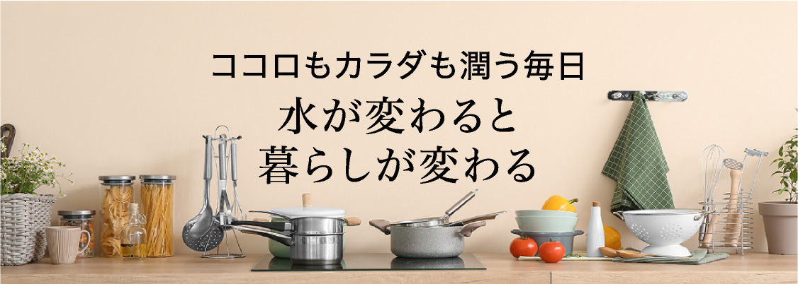 ココロもカラダも潤う毎日水が変わると、暮らしが変わる