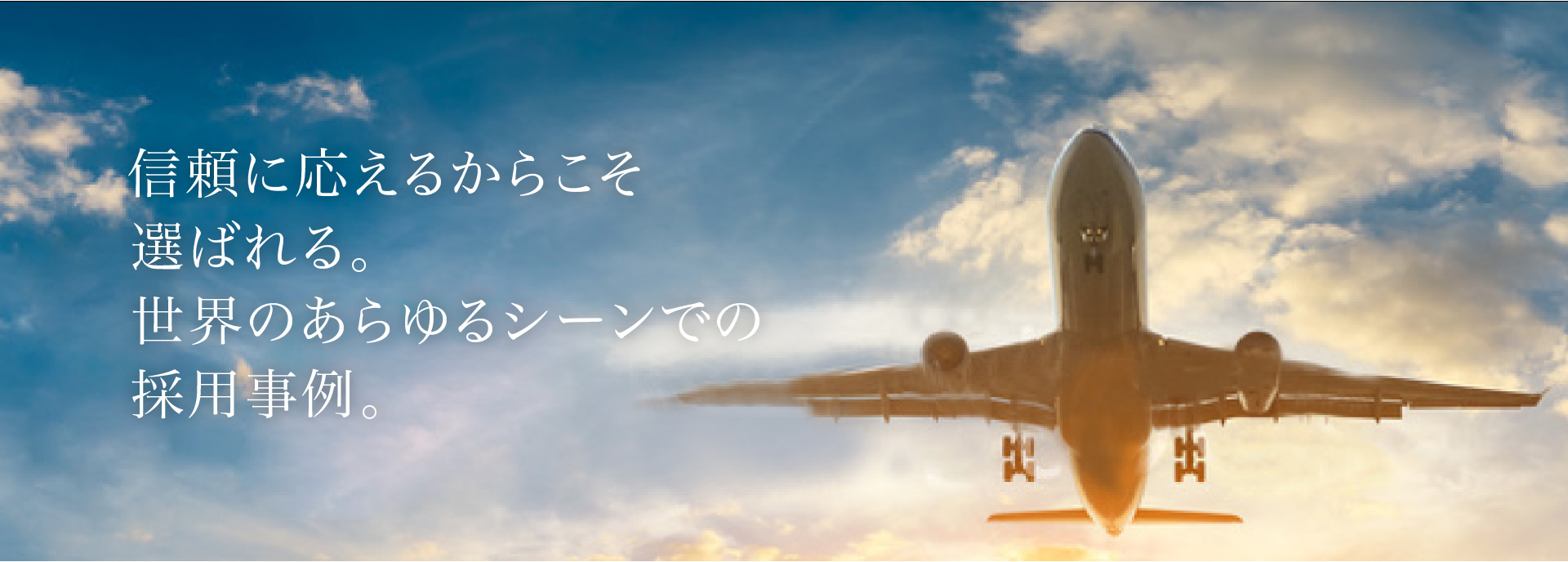 信頼に応えるからこそ選ばれる。世界のあらゆるシーンでの採用事例。