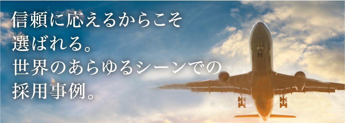 信頼に応えるからこそ選ばれる。世界のあらゆるシーンでの採用事例。